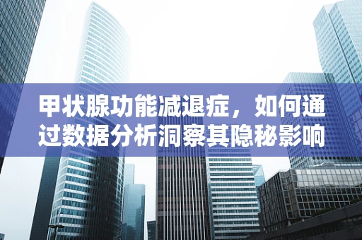 甲状腺功能减退症，如何通过数据分析洞察其隐秘影响？