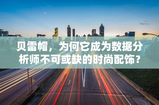 贝雷帽，为何它成为数据分析师不可或缺的时尚配饰？