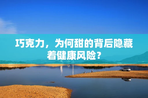 巧克力，为何甜的背后隐藏着健康风险？