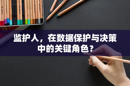 监护人，在数据保护与决策中的关键角色？