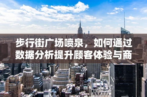 步行街广场喷泉，如何通过数据分析提升顾客体验与商业价值？