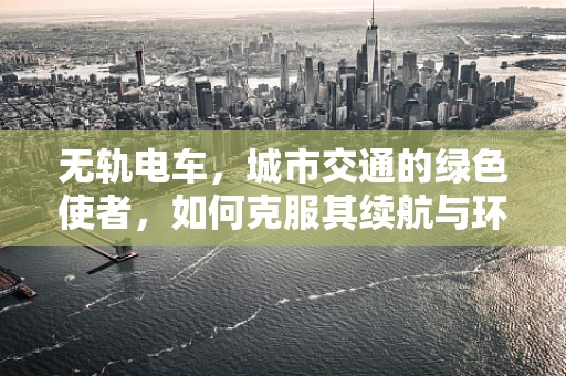 无轨电车，城市交通的绿色使者，如何克服其续航与环保的双重挑战？