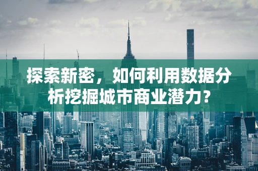 探索新密，如何利用数据分析挖掘城市商业潜力？