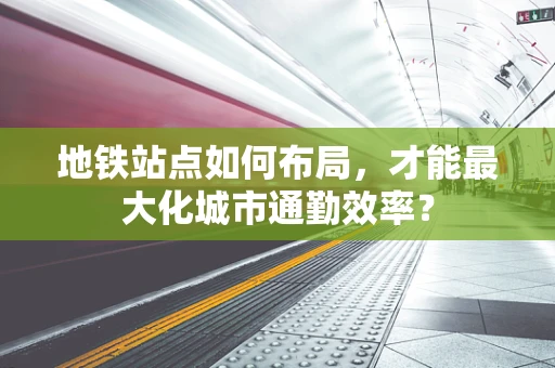 地铁站点如何布局，才能最大化城市通勤效率？