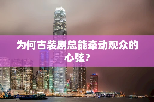 为何古装剧总能牵动观众的心弦？