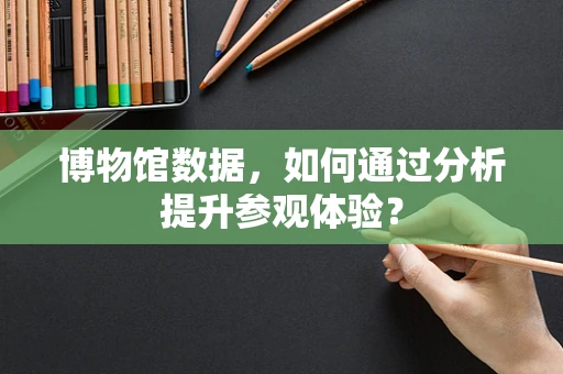 博物馆数据，如何通过分析提升参观体验？