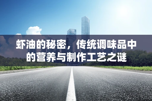 虾油的秘密，传统调味品中的营养与制作工艺之谜