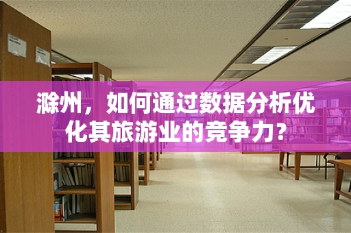 滁州，如何通过数据分析优化其旅游业的竞争力？