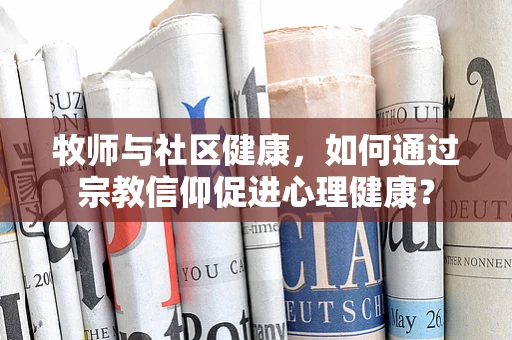 牧师与社区健康，如何通过宗教信仰促进心理健康？