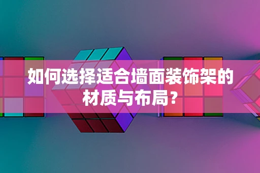 如何选择适合墙面装饰架的材质与布局？
