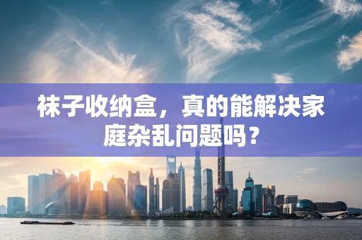 袜子收纳盒，真的能解决家庭杂乱问题吗？