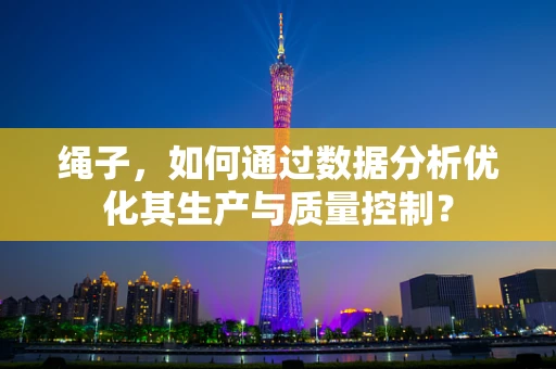 绳子，如何通过数据分析优化其生产与质量控制？