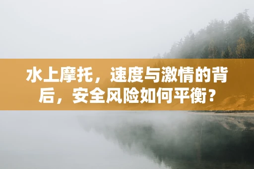 水上摩托，速度与激情的背后，安全风险如何平衡？
