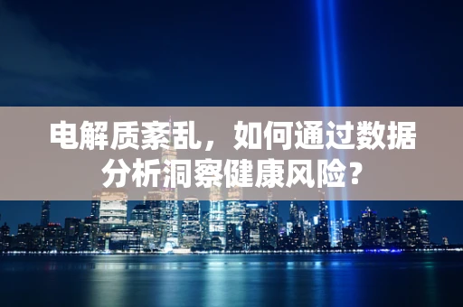电解质紊乱，如何通过数据分析洞察健康风险？