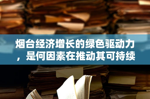 烟台经济增长的绿色驱动力，是何因素在推动其可持续发展？