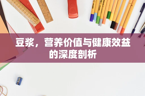 豆浆，营养价值与健康效益的深度剖析