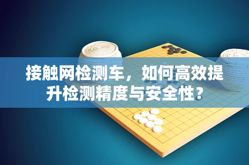 接触网检测车，如何高效提升检测精度与安全性？