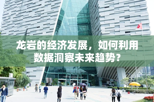 龙岩的经济发展，如何利用数据洞察未来趋势？