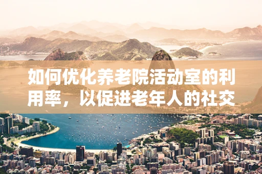 如何优化养老院活动室的利用率，以促进老年人的社交与身心健康？