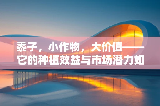 黍子，小作物，大价值——它的种植效益与市场潜力如何？