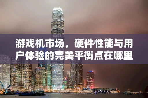 游戏机市场，硬件性能与用户体验的完美平衡点在哪里？