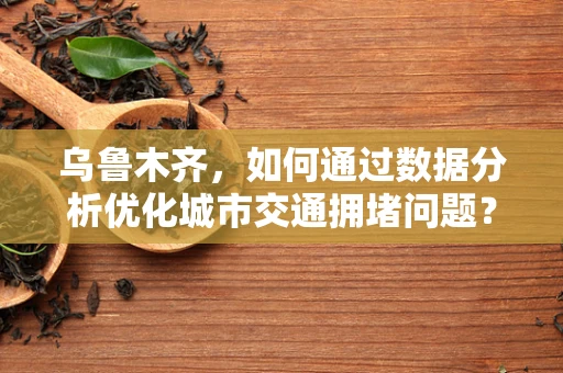 乌鲁木齐，如何通过数据分析优化城市交通拥堵问题？