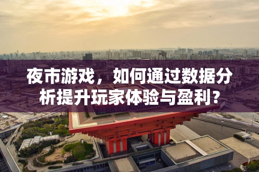 夜市游戏，如何通过数据分析提升玩家体验与盈利？