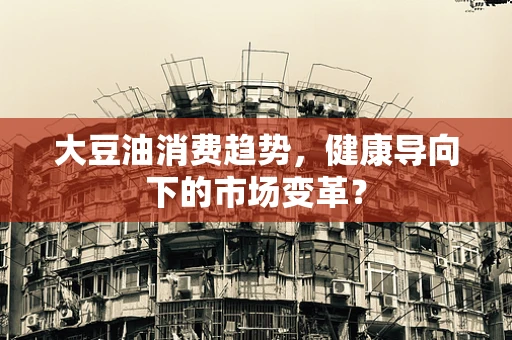 大豆油消费趋势，健康导向下的市场变革？