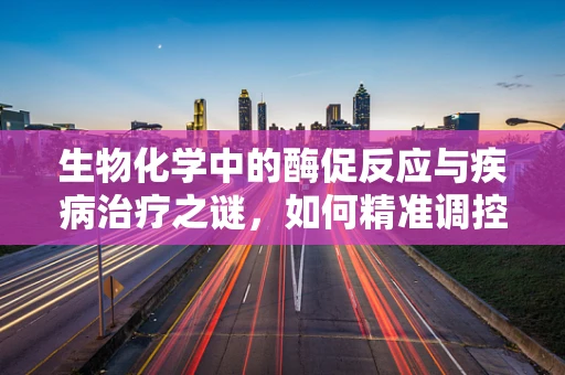 生物化学中的酶促反应与疾病治疗之谜，如何精准调控？