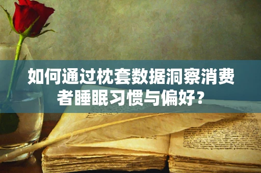如何通过枕套数据洞察消费者睡眠习惯与偏好？
