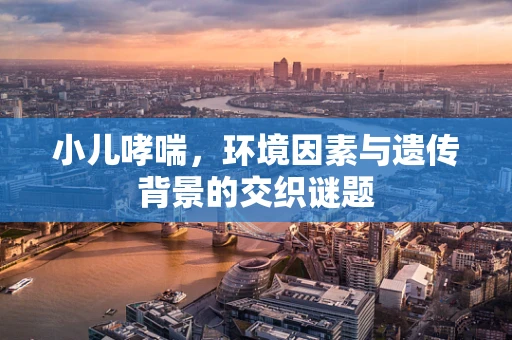 小儿哮喘，环境因素与遗传背景的交织谜题