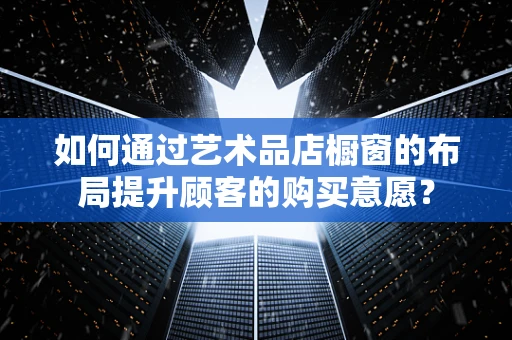 如何通过艺术品店橱窗的布局提升顾客的购买意愿？