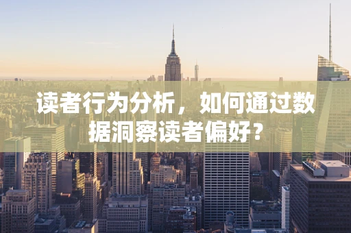 读者行为分析，如何通过数据洞察读者偏好？