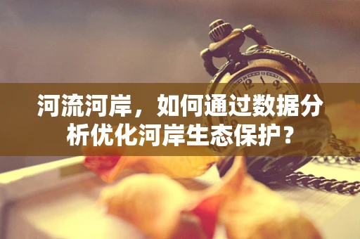 河流河岸，如何通过数据分析优化河岸生态保护？