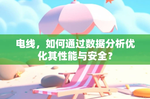 电线，如何通过数据分析优化其性能与安全？