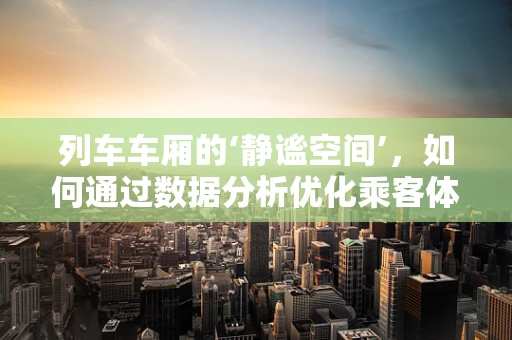 列车车厢的‘静谧空间’，如何通过数据分析优化乘客体验？