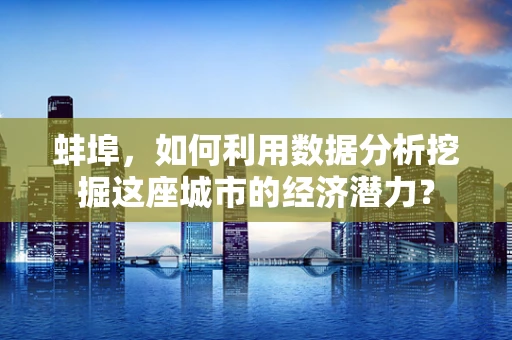 蚌埠，如何利用数据分析挖掘这座城市的经济潜力？