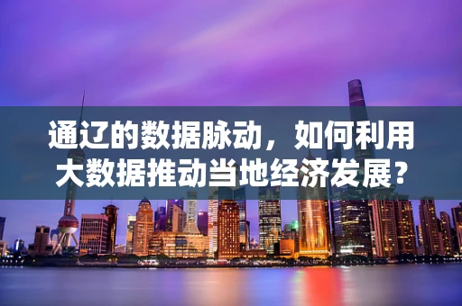 通辽的数据脉动，如何利用大数据推动当地经济发展？