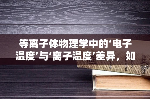 等离子体物理学中的‘电子温度’与‘离子温度’差异，如何影响太空环境与材料科学？