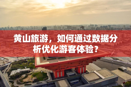 黄山旅游，如何通过数据分析优化游客体验？