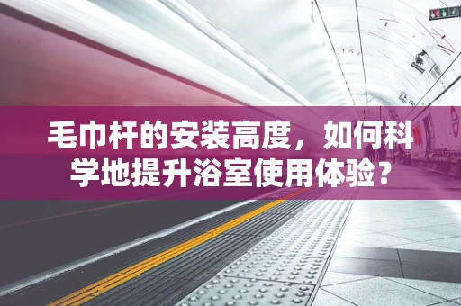 毛巾杆的安装高度，如何科学地提升浴室使用体验？