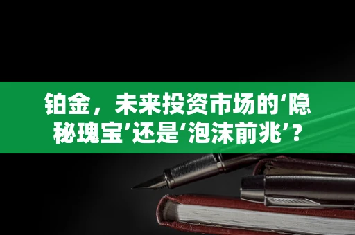 铂金，未来投资市场的‘隐秘瑰宝’还是‘泡沫前兆’？