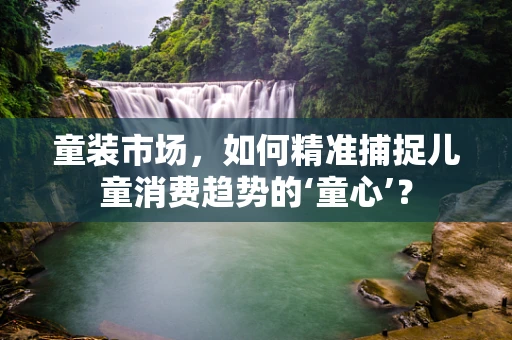 童装市场，如何精准捕捉儿童消费趋势的‘童心’？