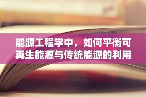 能源工程学中，如何平衡可再生能源与传统能源的利用，以实现可持续发展？