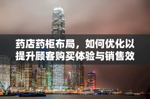 药店药柜布局，如何优化以提升顾客购买体验与销售效率？
