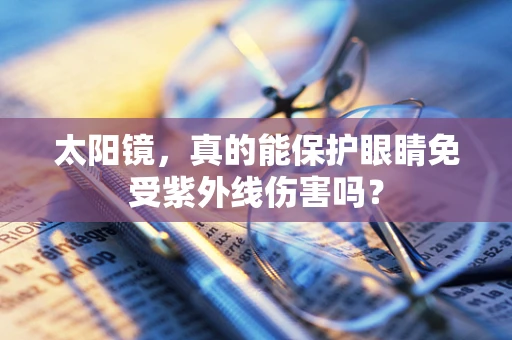 太阳镜，真的能保护眼睛免受紫外线伤害吗？