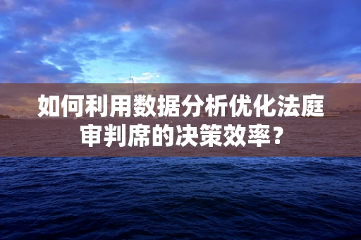 如何利用数据分析优化法庭审判席的决策效率？