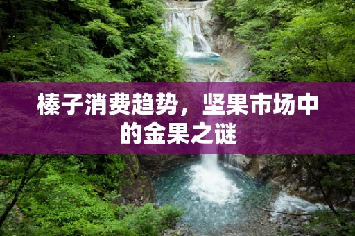 榛子消费趋势，坚果市场中的金果之谜