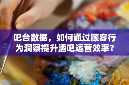 吧台数据，如何通过顾客行为洞察提升酒吧运营效率？