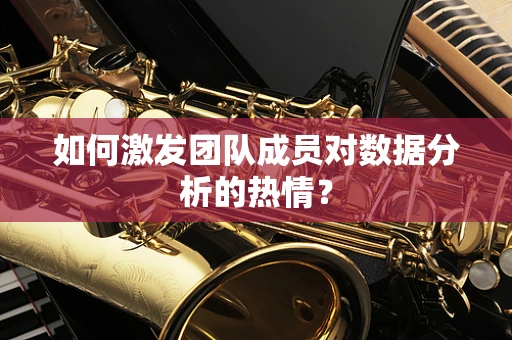 如何激发团队成员对数据分析的热情？